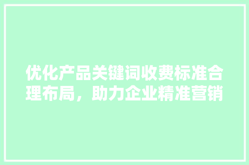 优化产品关键词收费标准合理布局，助力企业精准营销