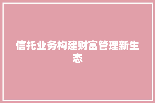 信托业务构建财富管理新生态
