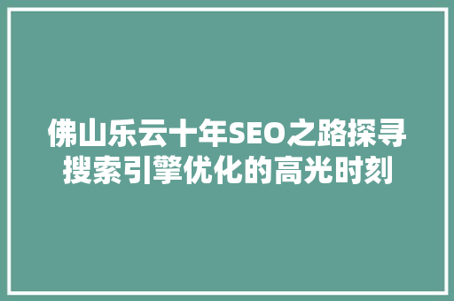 佛山乐云十年SEO之路探寻搜索引擎优化的高光时刻