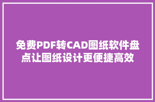 免费PDF转CAD图纸软件盘点让图纸设计更便捷高效
