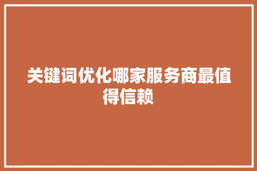 关键词优化哪家服务商最值得信赖