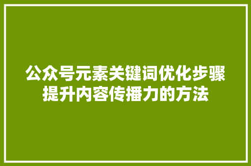 公众号元素关键词优化步骤提升内容传播力的方法