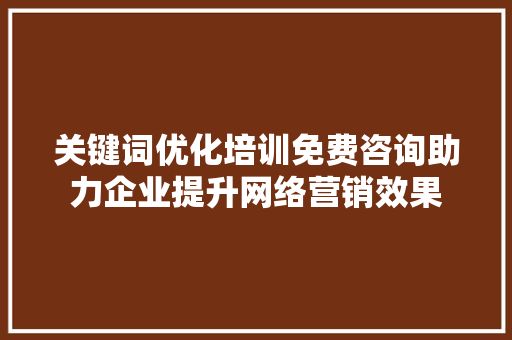 关键词优化培训免费咨询助力企业提升网络营销效果