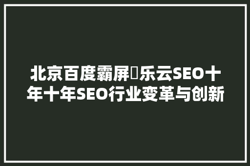 北京百度霸屏丷乐云SEO十年十年SEO行业变革与创新