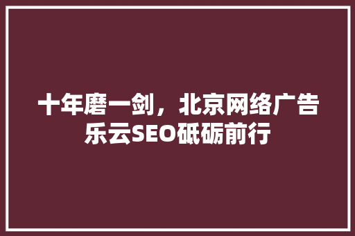 十年磨一剑，北京网络广告乐云SEO砥砺前行