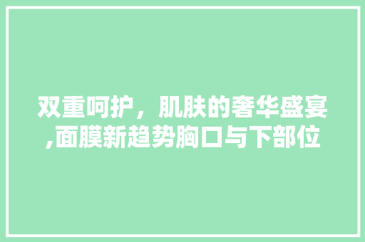 双重呵护，肌肤的奢华盛宴,面膜新趋势胸口与下部位同步护理