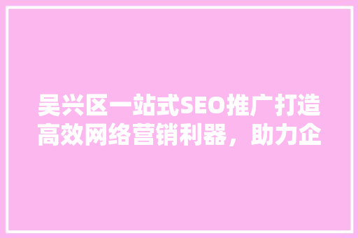 吴兴区一站式SEO推广打造高效网络营销利器，助力企业腾飞