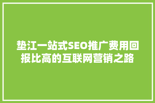 垫江一站式SEO推广费用回报比高的互联网营销之路