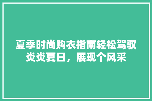 夏季时尚购衣指南轻松驾驭炎炎夏日，展现个风采