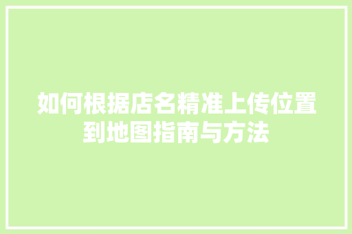 如何根据店名精准上传位置到地图指南与方法