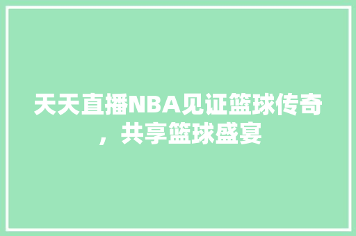 天天直播NBA见证篮球传奇，共享篮球盛宴