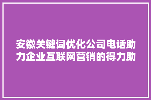 安徽关键词优化公司电话助力企业互联网营销的得力助手