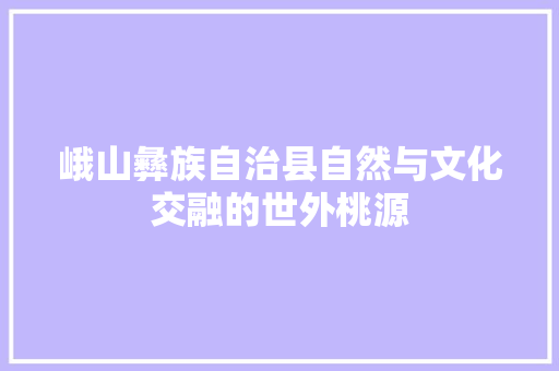 峨山彝族自治县自然与文化交融的世外桃源