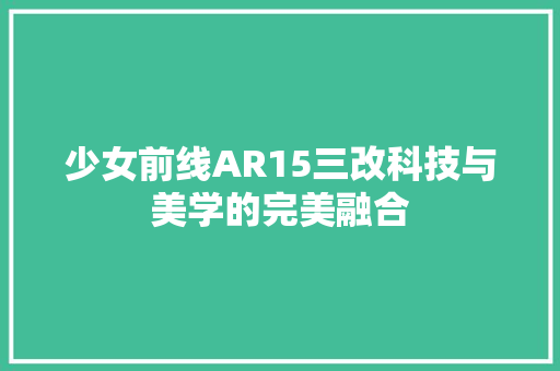 少女前线AR15三改科技与美学的完美融合