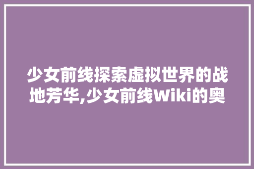 少女前线探索虚拟世界的战地芳华,少女前线Wiki的奥秘