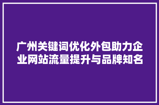 广州关键词优化外包助力企业网站流量提升与品牌知名度增长