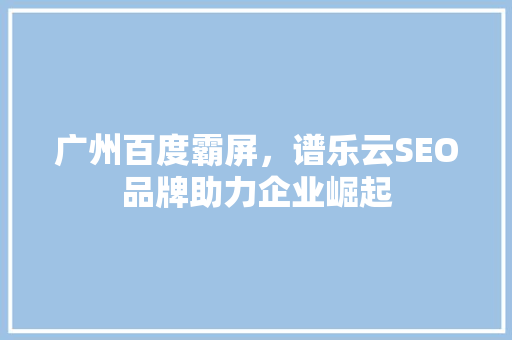 广州百度霸屏，谱乐云SEO品牌助力企业崛起