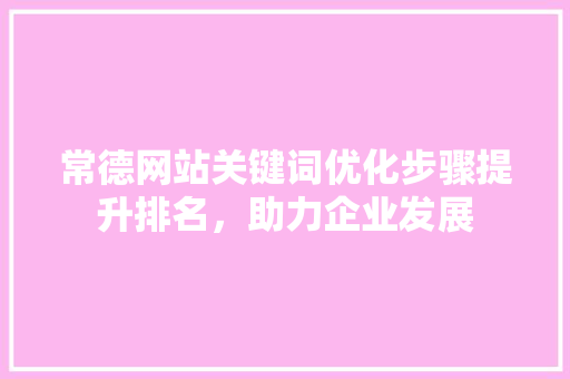 常德网站关键词优化步骤提升排名，助力企业发展