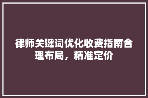 律师关键词优化收费指南合理布局，精准定价