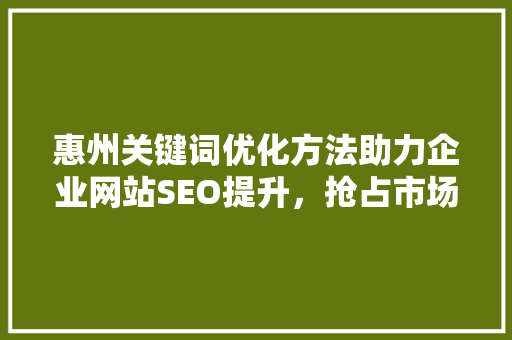 惠州关键词优化方法助力企业网站SEO提升，抢占市场先机
