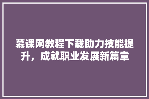 慕课网教程下载助力技能提升，成就职业发展新篇章