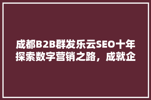 成都B2B群发乐云SEO十年探索数字营销之路，成就企业腾飞