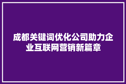 成都关键词优化公司助力企业互联网营销新篇章