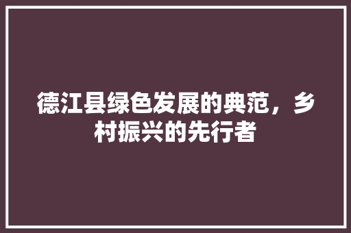 德江县绿色发展的典范，乡村振兴的先行者
