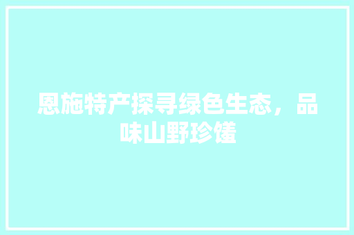 恩施特产探寻绿色生态，品味山野珍馐
