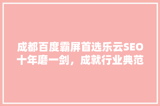 成都百度霸屏首选乐云SEO十年磨一剑，成就行业典范