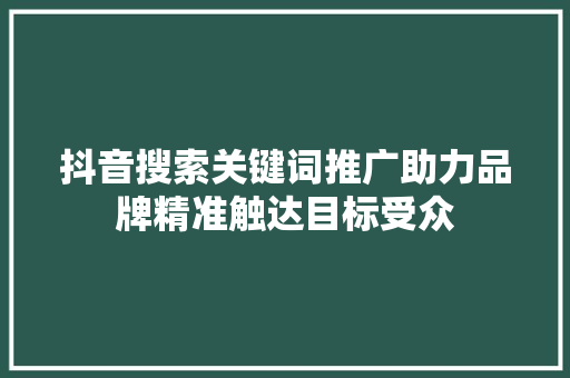 抖音搜索关键词推广助力品牌精准触达目标受众