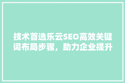 技术首选乐云SEO高效关键词布局步骤，助力企业提升搜索引擎排名
