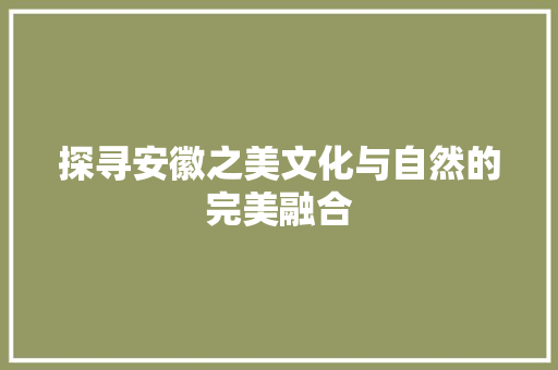 探寻安徽之美文化与自然的完美融合