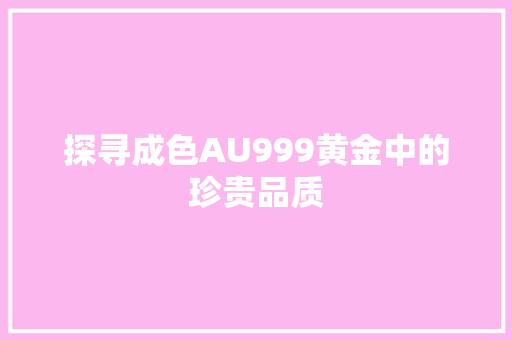 探寻成色AU999黄金中的珍贵品质