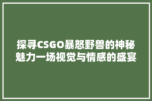 探寻CSGO暴怒野兽的神秘魅力一场视觉与情感的盛宴