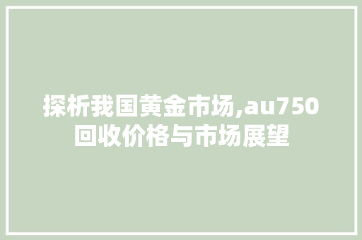 探析我国黄金市场,au750回收价格与市场展望