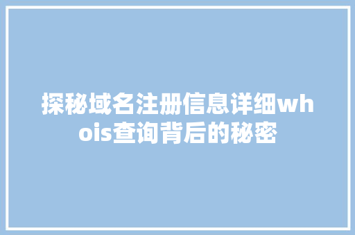 探秘域名注册信息详细whois查询背后的秘密