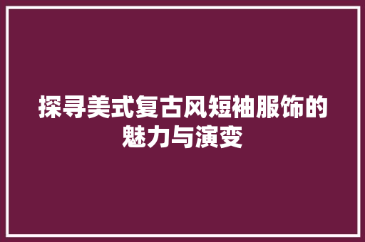 探寻美式复古风短袖服饰的魅力与演变