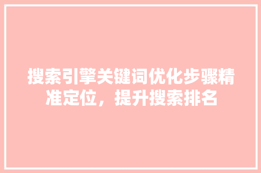 搜索引擎关键词优化步骤精准定位，提升搜索排名