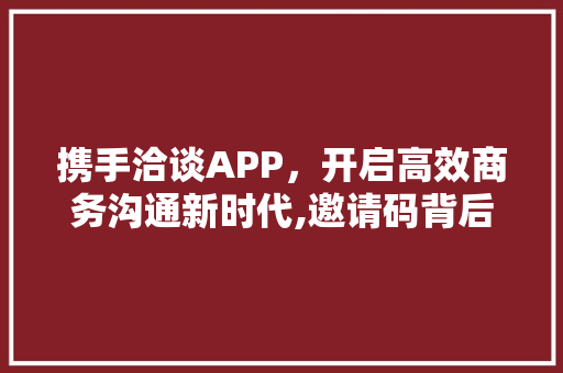 携手洽谈APP，开启高效商务沟通新时代,邀请码背后的无限商机