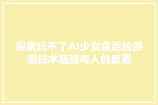 探索玩不了AI少女背后的原因技术瓶颈与人的反思
