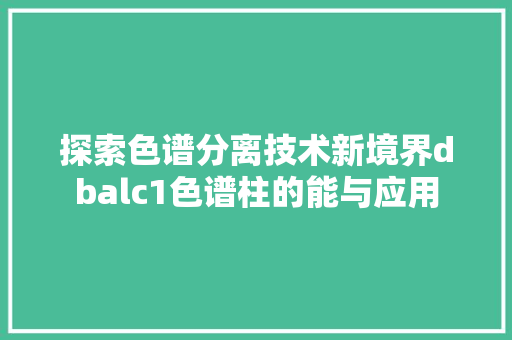 探索色谱分离技术新境界dbalc1色谱柱的能与应用