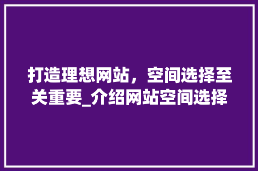打造理想网站，空间选择至关重要_介绍网站空间选择攻略