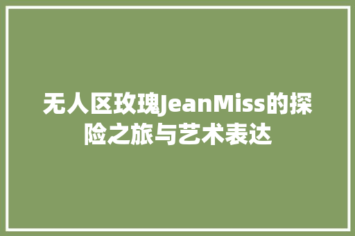 无人区玫瑰JeanMiss的探险之旅与艺术表达