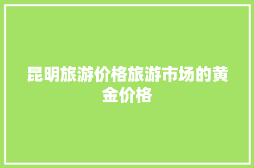 昆明旅游价格旅游市场的黄金价格