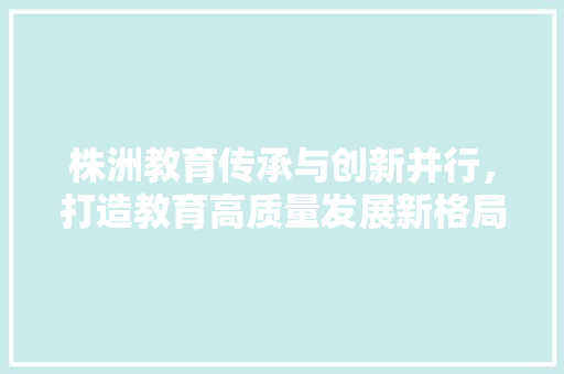 株洲教育传承与创新并行，打造教育高质量发展新格局