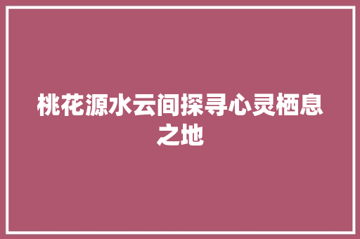 桃花源水云间探寻心灵栖息之地