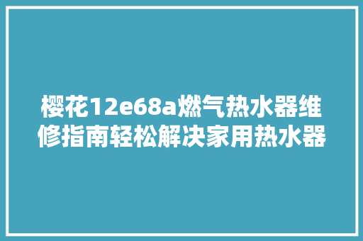 樱花12e68a燃气热水器维修指南轻松解决家用热水器问题