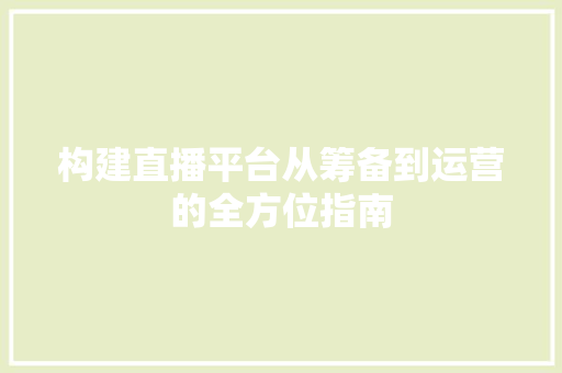 构建直播平台从筹备到运营的全方位指南