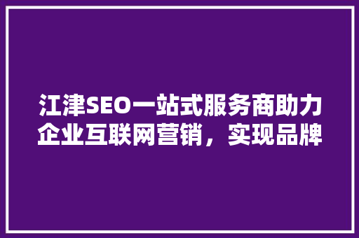 江津SEO一站式服务商助力企业互联网营销，实现品牌价值飞跃